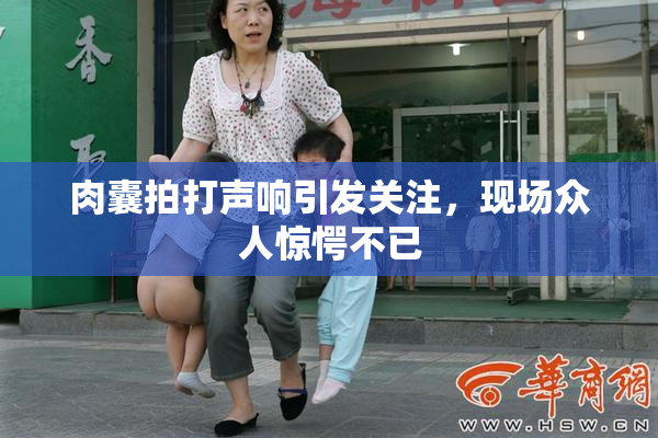 肉囊拍打声响引发关注，现场众人惊愕不已