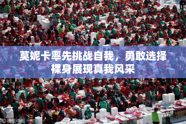 莫妮卡率先挑战自我，勇敢选择裸身展现真我风采