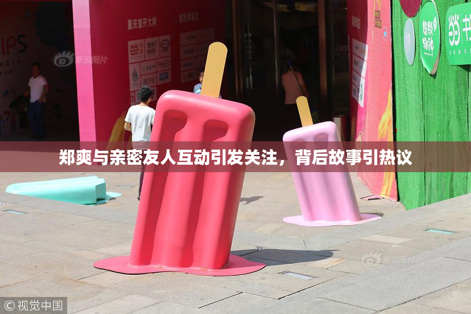 郑爽与亲密友人互动引发关注，背后故事引热议