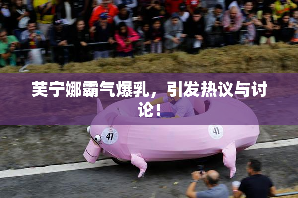 芙宁娜霸气爆乳，引发热议与讨论！