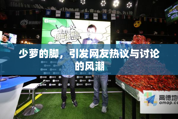 少萝的脚，引发网友热议与讨论的风潮
