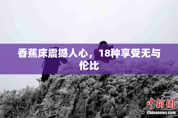 香蕉床震撼人心，18种享受无与伦比