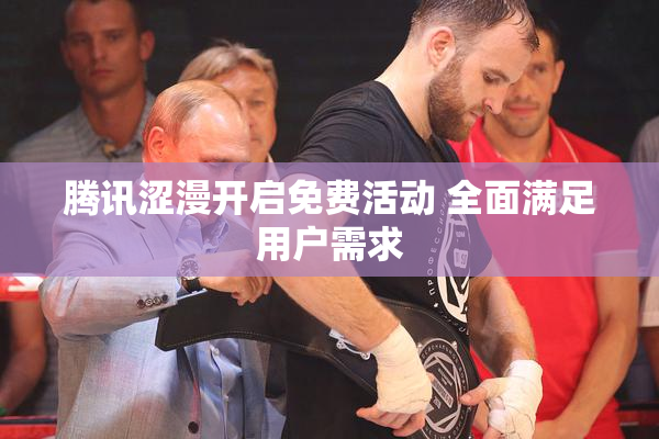 腾讯涩漫开启免费活动 全面满足用户需求