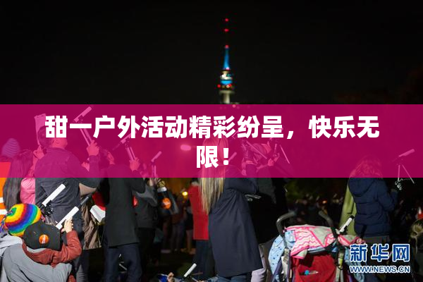 甜一户外活动精彩纷呈，快乐无限！