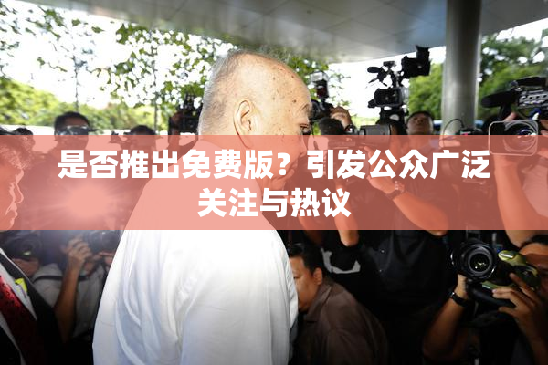 是否推出免费版？引发公众广泛关注与热议