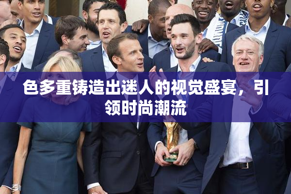 色多重铸造出迷人的视觉盛宴，引领时尚潮流