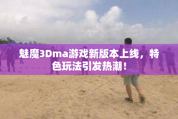 魅魔3Dma游戏新版本上线，特色玩法引发热潮！