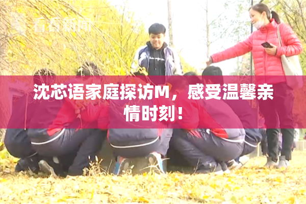 沈芯语家庭探访M，感受温馨亲情时刻！