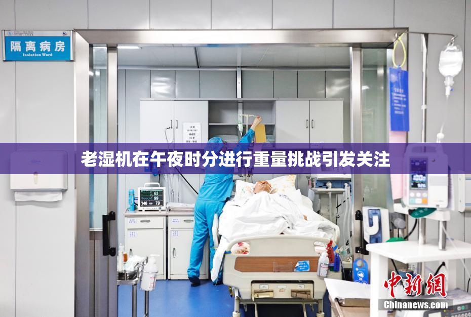 老湿机在午夜时分进行重量挑战引发关注