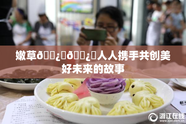 嫩草🌿‌🌿‌人人携手共创美好未来的故事