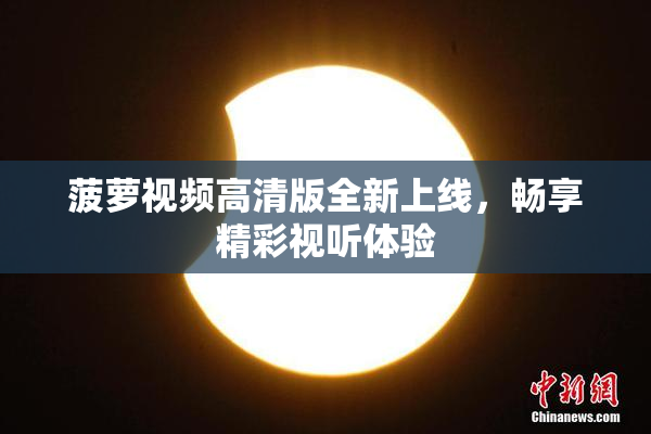 菠萝视频高清版全新上线，畅享精彩视听体验