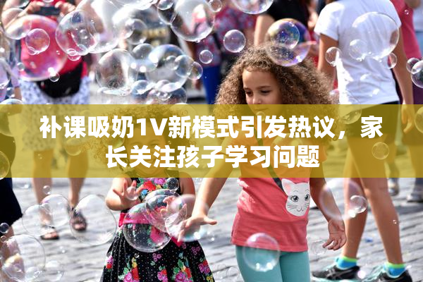 补课吸奶1V新模式引发热议，家长关注孩子学习问题