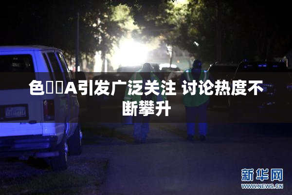 色妺妺A引发广泛关注 讨论热度不断攀升