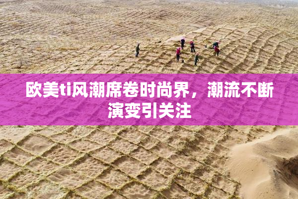 欧美ti风潮席卷时尚界，潮流不断演变引关注