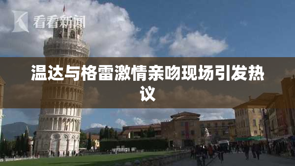 温达与格雷激情亲吻现场引发热议