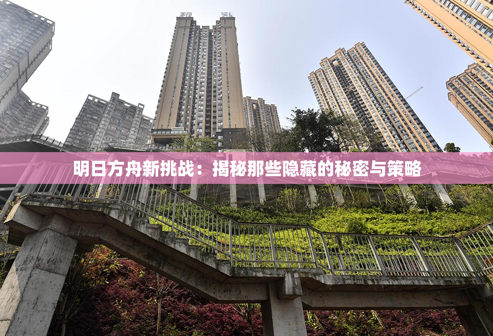 明日方舟新挑战：揭秘那些隐藏的秘密与策略