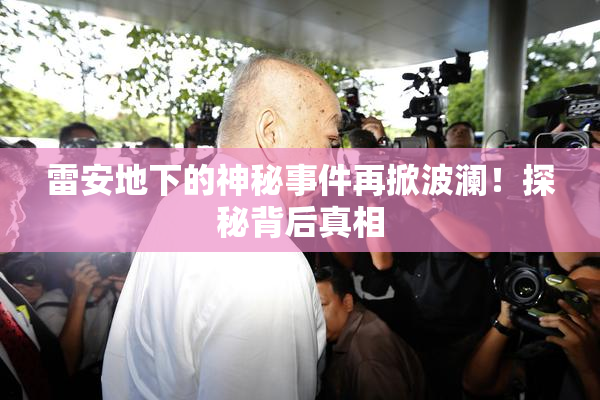 雷安地下的神秘事件再掀波澜！探秘背后真相