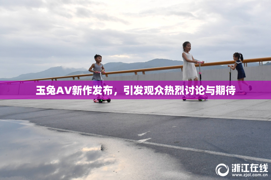 玉兔AV新作发布，引发观众热烈讨论与期待
