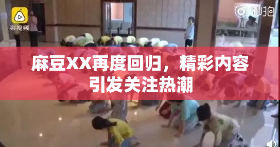 麻豆XX再度回归，精彩内容引发关注热潮