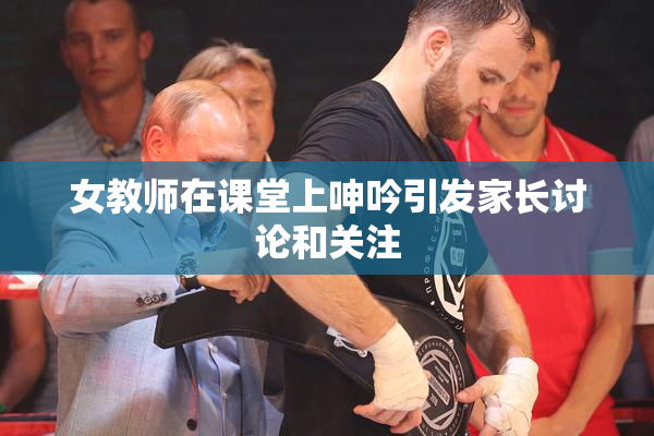 女教师在课堂上呻吟引发家长讨论和关注