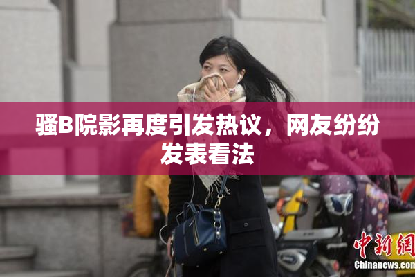 骚B院影再度引发热议，网友纷纷发表看法