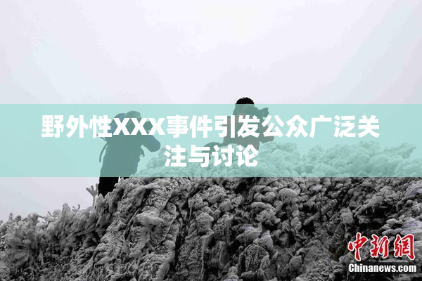 野外性XXX事件引发公众广泛关注与讨论