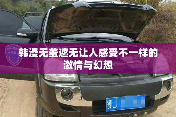 韩漫无羞遮无让人感受不一样的激情与幻想