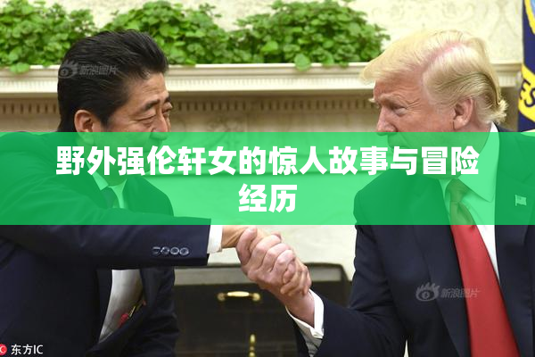 野外强伦轩女的惊人故事与冒险经历