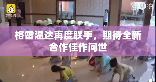 格雷温达再度联手，期待全新合作佳作问世
