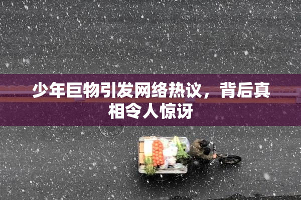 少年巨物引发网络热议，背后真相令人惊讶