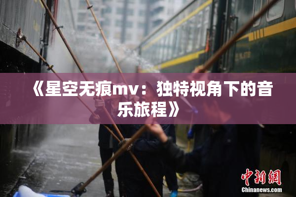 《星空无痕mv：独特视角下的音乐旅程》