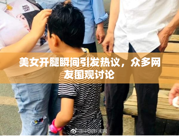 美女开腿瞬间引发热议，众多网友围观讨论