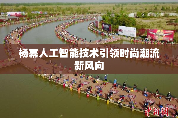杨幂人工智能技术引领时尚潮流新风向