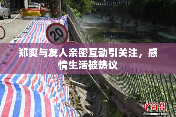郑爽与友人亲密互动引关注，感情生活被热议