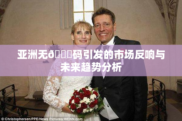 亚洲无🈚码引发的市场反响与未来趋势分析