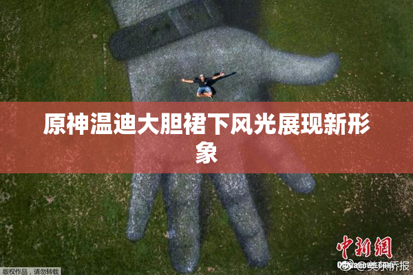 原神温迪大胆裙下风光展现新形象