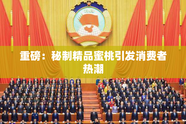 重磅：秘制精品蜜桃引发消费者热潮