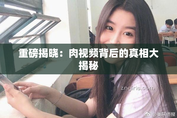 重磅揭晓：肉视频背后的真相大揭秘