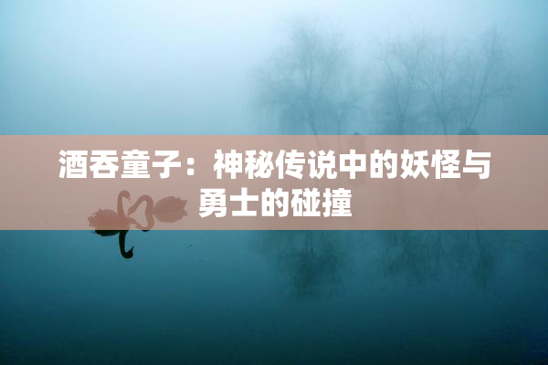 酒吞童子：神秘传说中的妖怪与勇士的碰撞