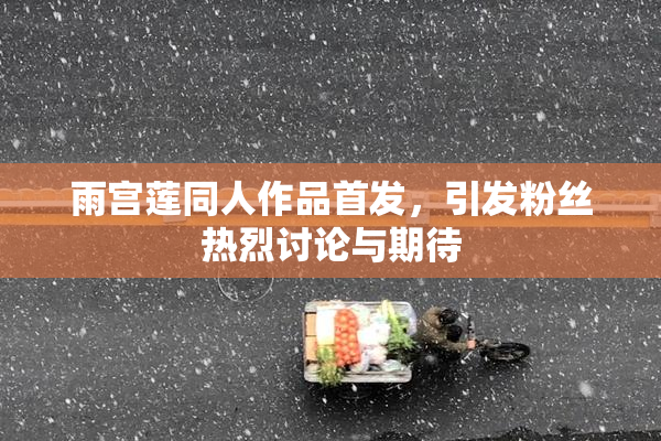 雨宫莲同人作品首发，引发粉丝热烈讨论与期待