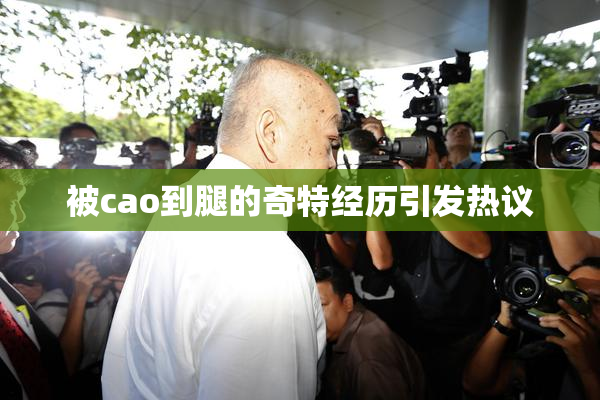 被cao到腿的奇特经历引发热议