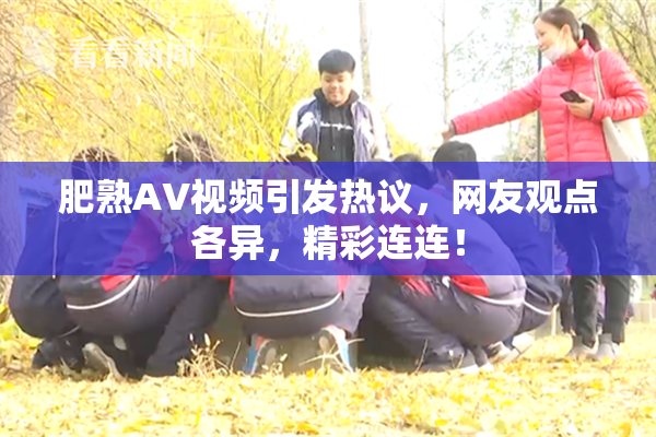 肥熟AV视频引发热议，网友观点各异，精彩连连！