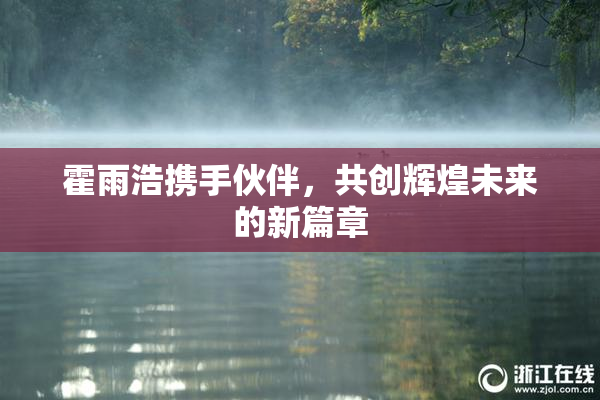 霍雨浩携手伙伴，共创辉煌未来的新篇章