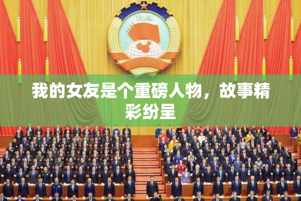 我的女友是个重磅人物，故事精彩纷呈