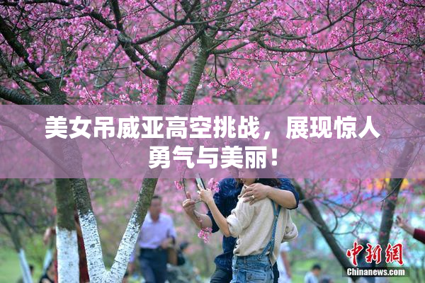 美女吊威亚高空挑战，展现惊人勇气与美丽！