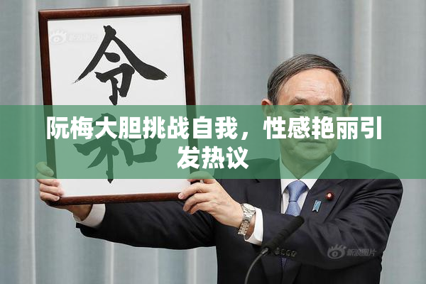 阮梅大胆挑战自我，性感艳丽引发热议