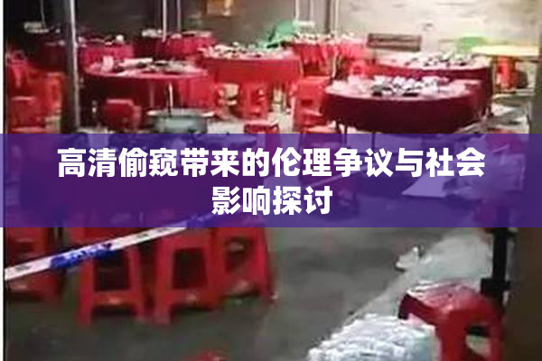 高清偷窥带来的伦理争议与社会影响探讨