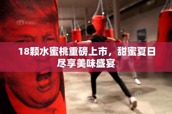 18颗水蜜桃重磅上市，甜蜜夏日尽享美味盛宴