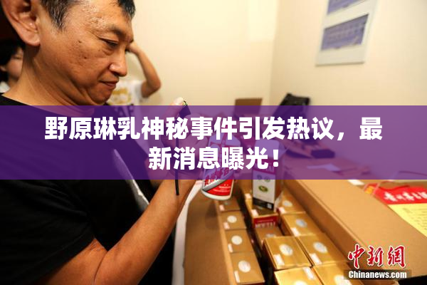 野原琳乳神秘事件引发热议，最新消息曝光！