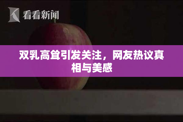 双乳高耸引发关注，网友热议真相与美感